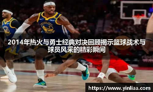 2014年热火与勇士经典对决回顾揭示篮球战术与球员风采的精彩瞬间