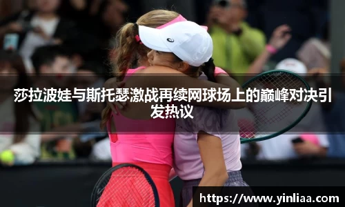 莎拉波娃与斯托瑟激战再续网球场上的巅峰对决引发热议